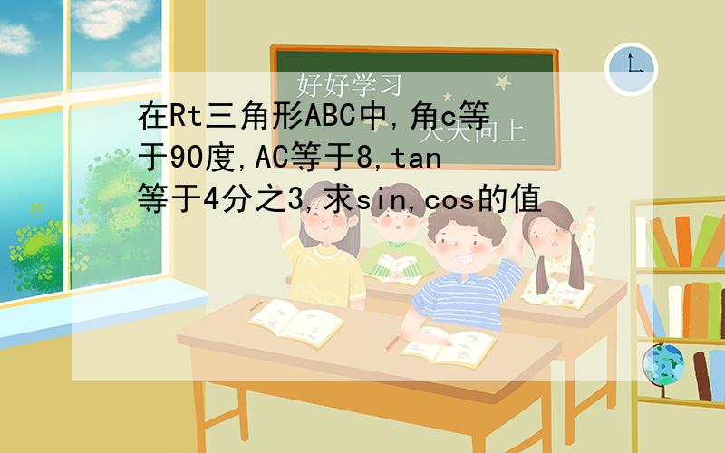 在Rt三角形ABC中,角c等于90度,AC等于8,tan等于4分之3,求sin,cos的值