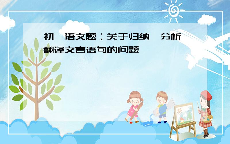 初一语文题：关于归纳,分析,翻译文言语句的问题