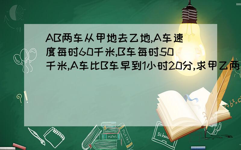 AB两车从甲地去乙地,A车速度每时60千米,B车每时50千米,A车比B车早到1小时20分,求甲乙两地路程?