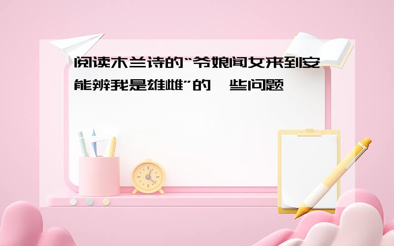 阅读木兰诗的“爷娘闻女来到安能辨我是雄雌”的一些问题