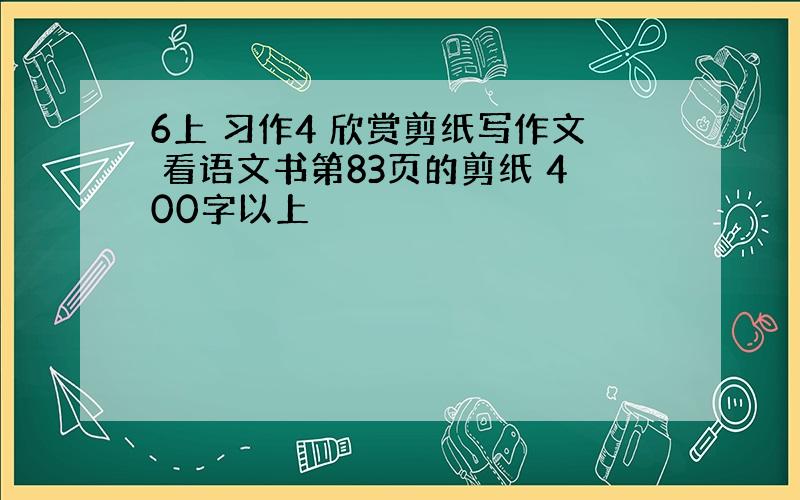 6上 习作4 欣赏剪纸写作文 看语文书第83页的剪纸 400字以上