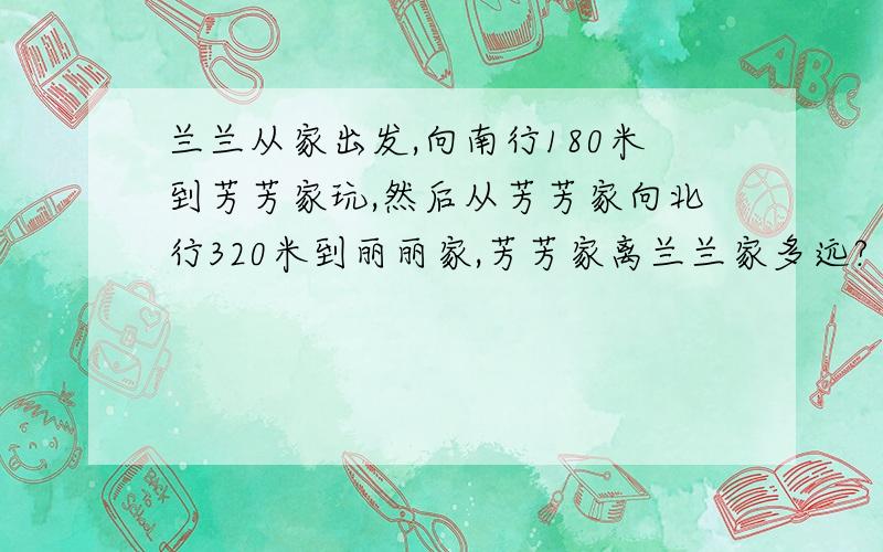 兰兰从家出发,向南行180米到芳芳家玩,然后从芳芳家向北行320米到丽丽家,芳芳家离兰兰家多远?