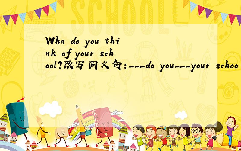 Wha do you think of your school?改写同义句：___do you___your schoo