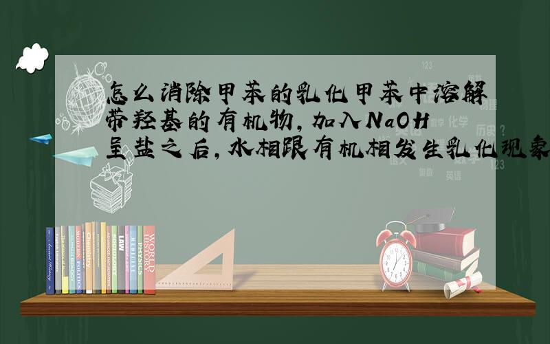 怎么消除甲苯的乳化甲苯中溶解带羟基的有机物,加入NaOH呈盐之后,水相跟有机相发生乳化现象,需要静止很长时间,我想知道有