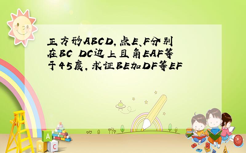 正方形ABCD,点E、F分别在BC DC边上且角EAF等于45度,求证BE加DF等EF