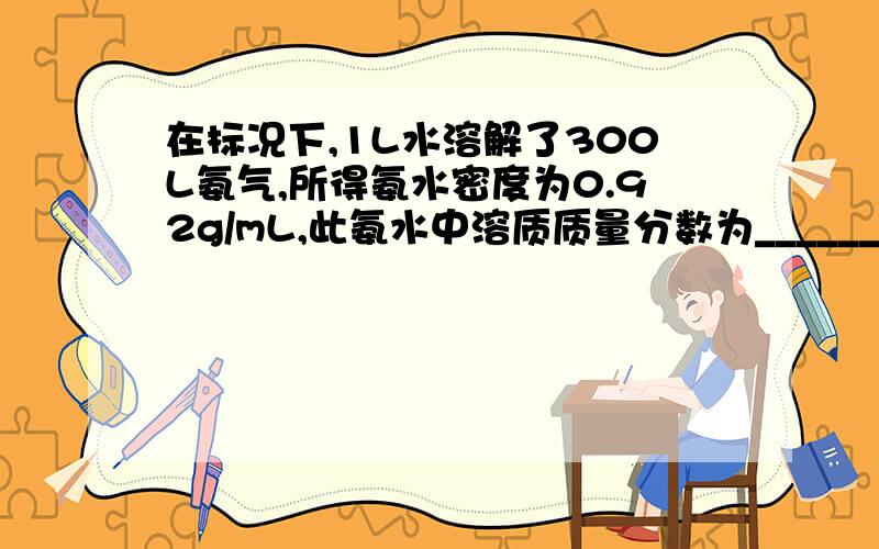 在标况下,1L水溶解了300L氨气,所得氨水密度为0.92g/mL,此氨水中溶质质量分数为______,物质的量浓度为_