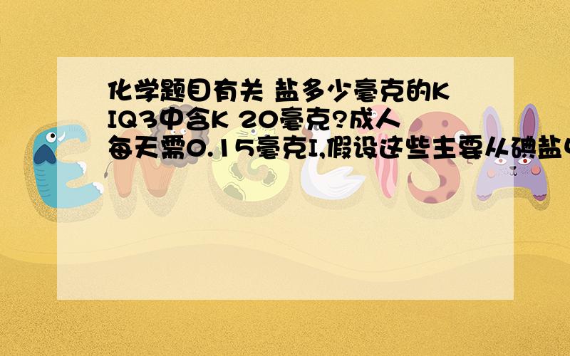 化学题目有关 盐多少毫克的KIQ3中含K 20毫克?成人每天需0.15毫克I,假设这些主要从碘盐中摄取,若1000g碘盐