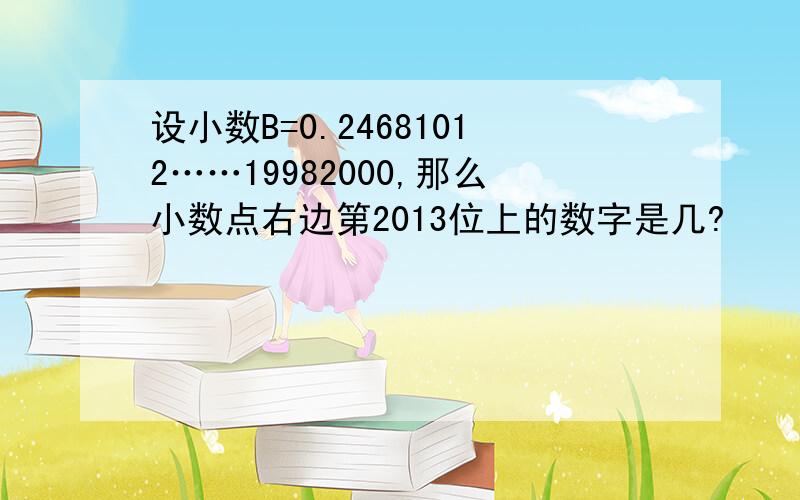 设小数B=0.24681012……19982000,那么小数点右边第2013位上的数字是几?