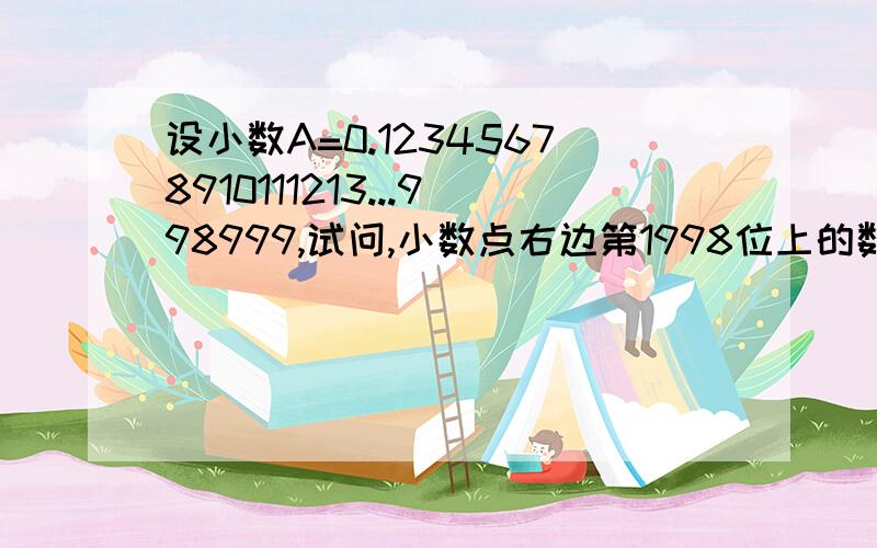 设小数A=0.12345678910111213...998999,试问,小数点右边第1998位上的数字是几?