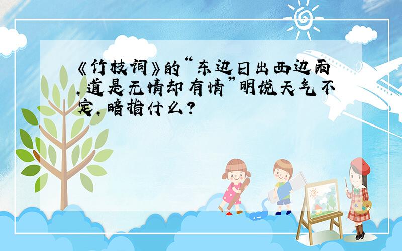 《竹枝词》的“东边日出西边雨,道是无情却有情”明说天气不定,暗指什么?