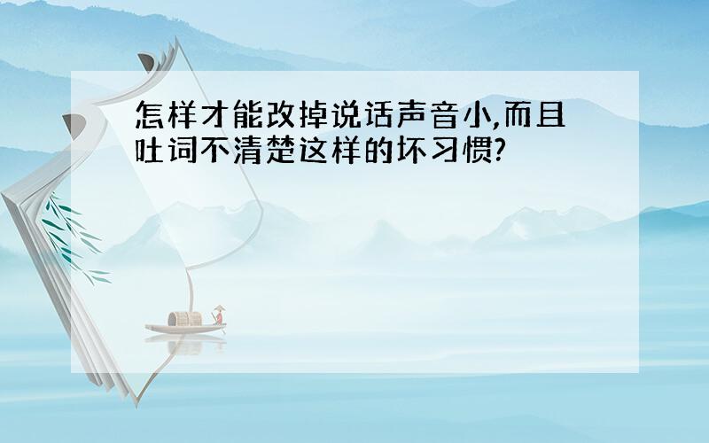 怎样才能改掉说话声音小,而且吐词不清楚这样的坏习惯?