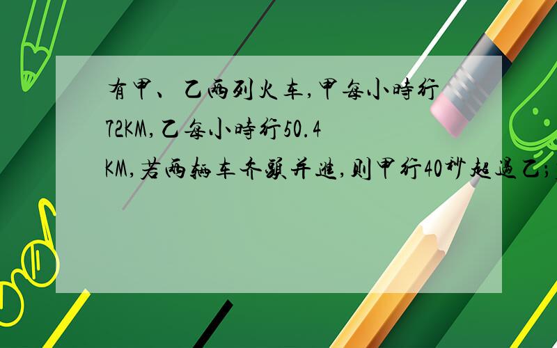 有甲、乙两列火车,甲每小时行72KM,乙每小时行50.4KM,若两辆车齐头并进,则甲行40秒超过乙；若两车齐尾