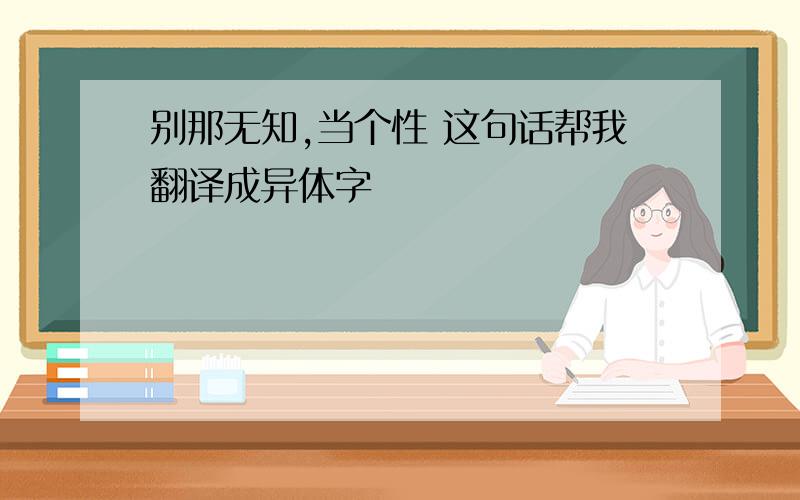 别那无知,当个性 这句话帮我翻译成异体字