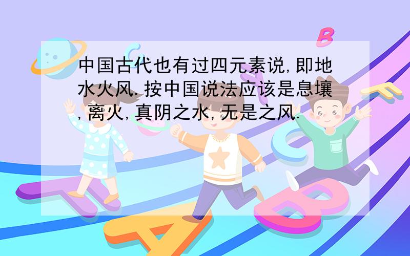 中国古代也有过四元素说,即地水火风.按中国说法应该是息壤,离火,真阴之水,无是之风.