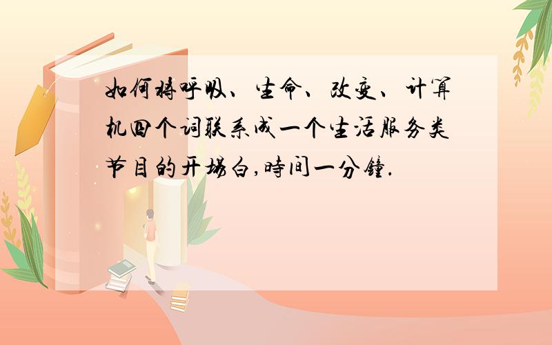 如何将呼吸、生命、改变、计算机四个词联系成一个生活服务类节目的开场白,时间一分钟.