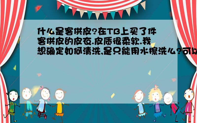 什么是客供皮?在TB上买了件客供皮的皮衣.皮质很柔软.我想确定如何清洗,是只能用水擦洗么?可以水洗或者干洗不?