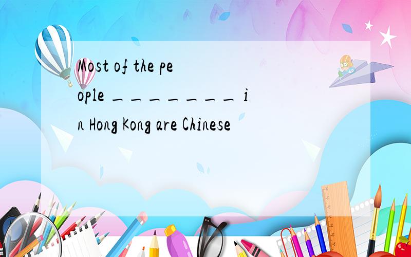 Most of the people _______ in Hong Kong are Chinese