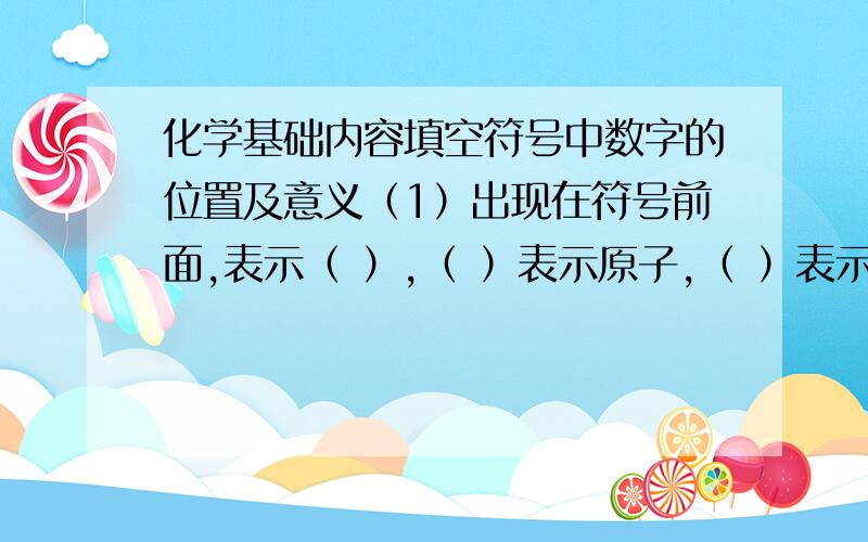 化学基础内容填空符号中数字的位置及意义（1）出现在符号前面,表示（ ）,（ ）表示原子,（ ）表示分子,（ ）表示离子.