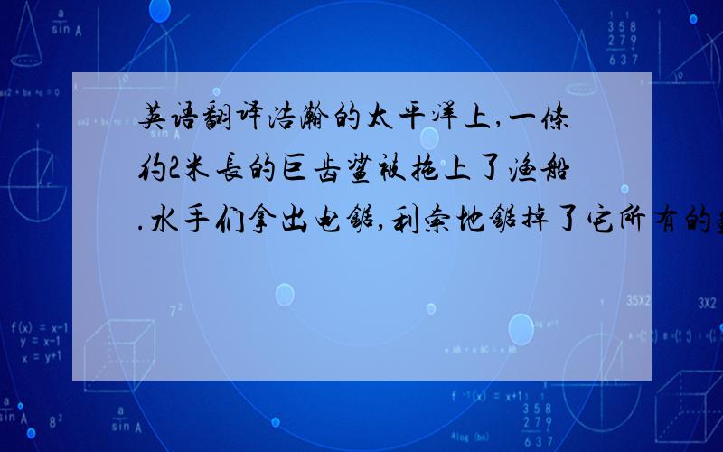 英语翻译浩瀚的太平洋上,一条约2米长的巨齿鲨被拖上了渔船.水手们拿出电锯,利索地锯掉了它所有的鳍.随后“嘭”的一声,鲨鱼