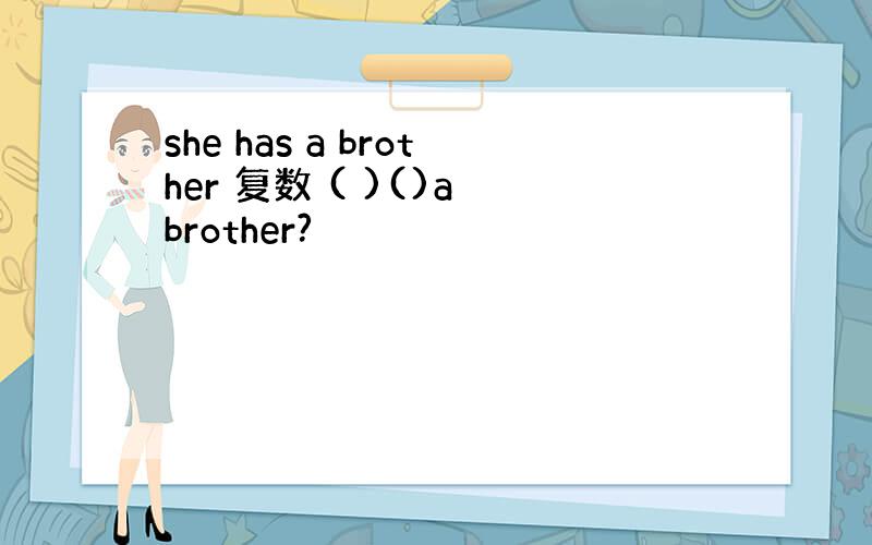 she has a brother 复数 ( )()a brother?