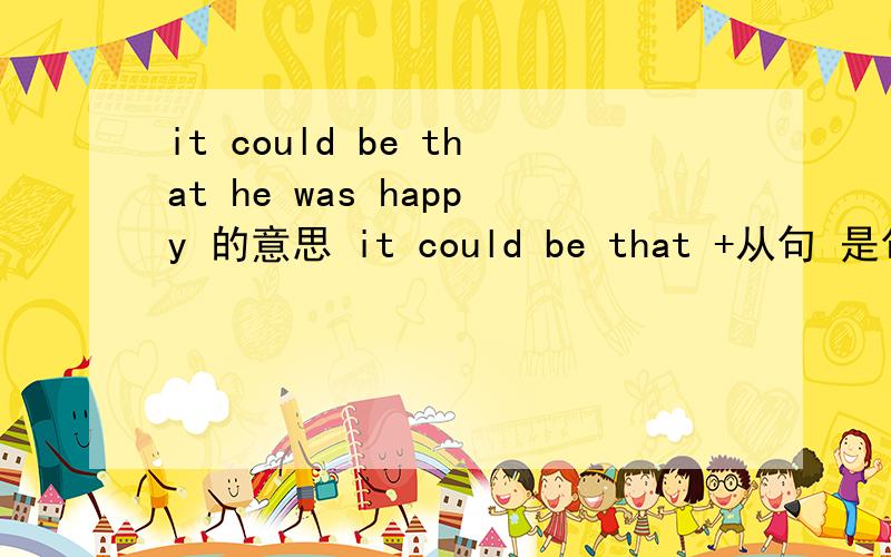 it could be that he was happy 的意思 it could be that +从句 是句型吗