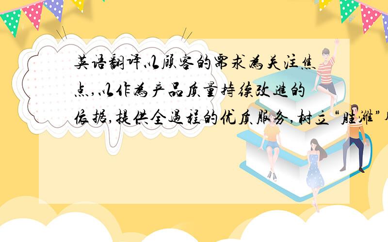 英语翻译以顾客的需求为关注焦点,以作为产品质量持续改进的依据,提供全过程的优质服务,树立“胜潍”牌产品在顾客心目中的良好