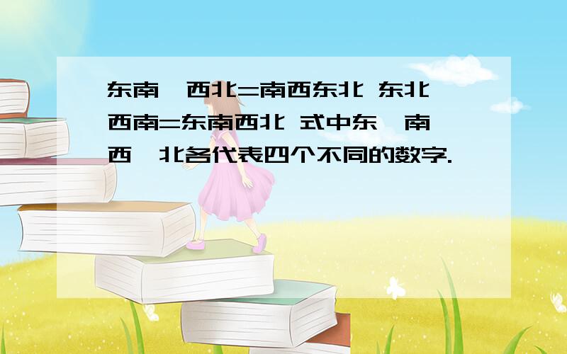 东南×西北=南西东北 东北×西南=东南西北 式中东、南、西、北各代表四个不同的数字.