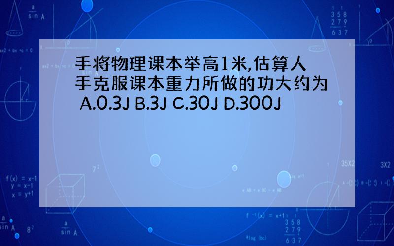 手将物理课本举高1米,估算人手克服课本重力所做的功大约为 A.0.3J B.3J C.30J D.300J