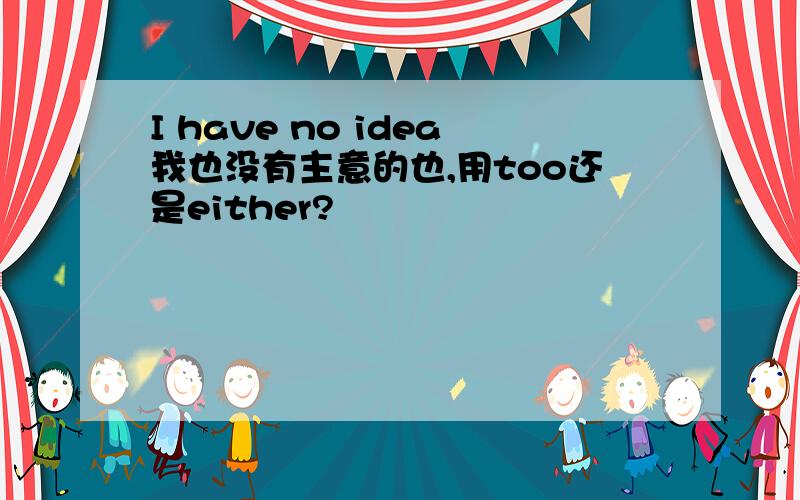 I have no idea我也没有主意的也,用too还是either?