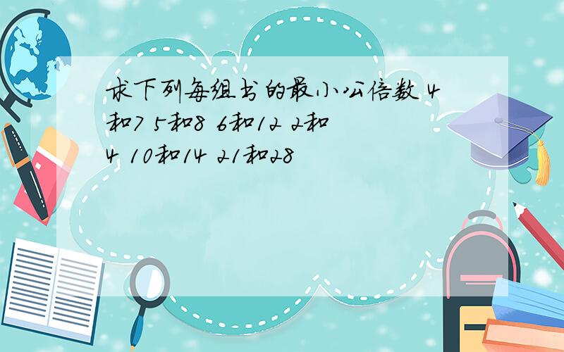 求下列每组书的最小公倍数 4和7 5和8 6和12 2和4 10和14 21和28