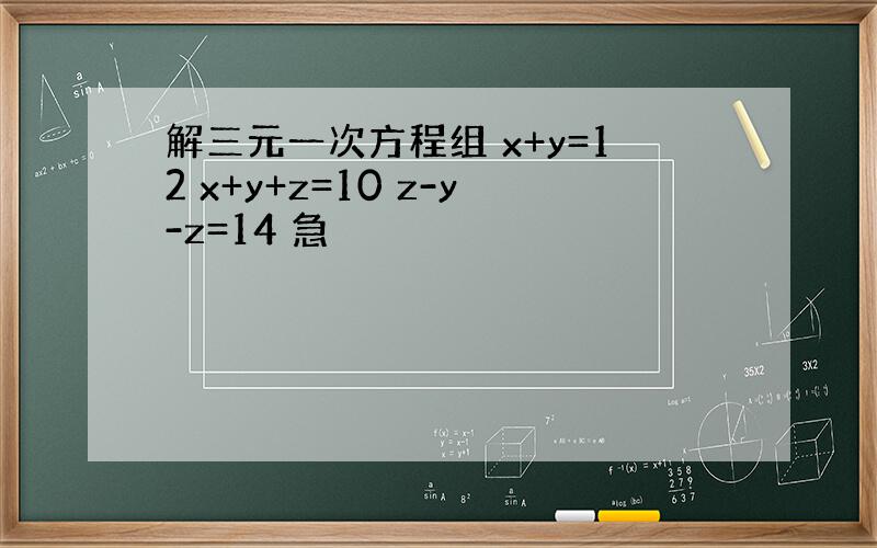 解三元一次方程组 x+y=12 x+y+z=10 z-y-z=14 急