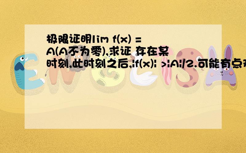 极限证明lim f(x) =A(A不为零),求证 存在某时刻,此时刻之后,|f(x)| >|A|/2.可能有点难…