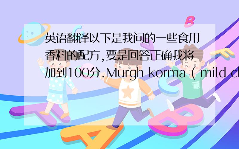 英语翻译以下是我问的一些食用香料的配方,要是回答正确我将加到100分.Murgh korma ( mild chicke