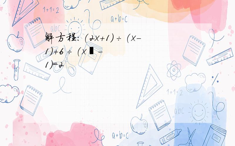 解方程:(2x+1)÷(x-1)+6÷(x²-1)=2