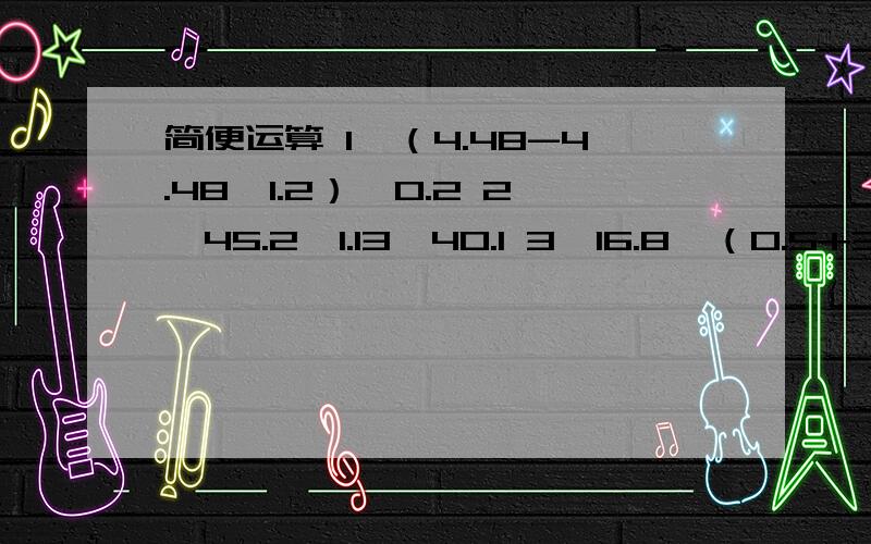 简便运算 1、（4.48-4.48÷1.2）÷0.2 2、45.2÷1.13×40.1 3、16.8÷（0.5+3.7）