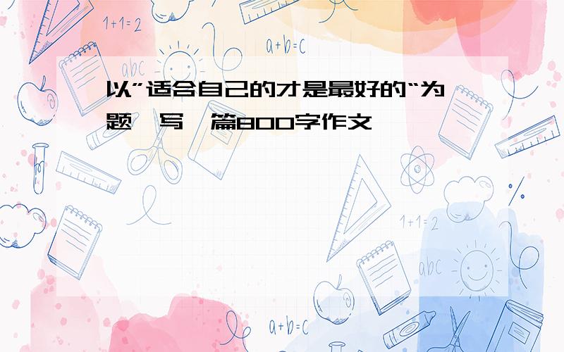 以”适合自己的才是最好的“为题,写一篇800字作文