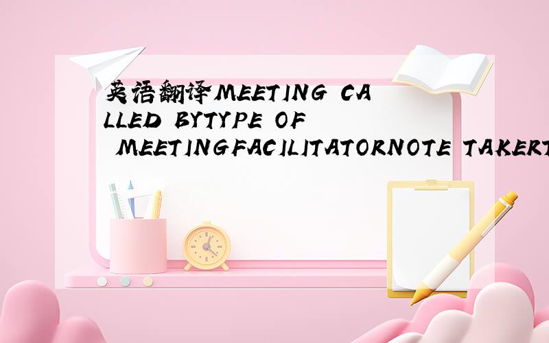 英语翻译MEETING CALLED BYTYPE OF MEETINGFACILITATORNOTE TAKERTIM