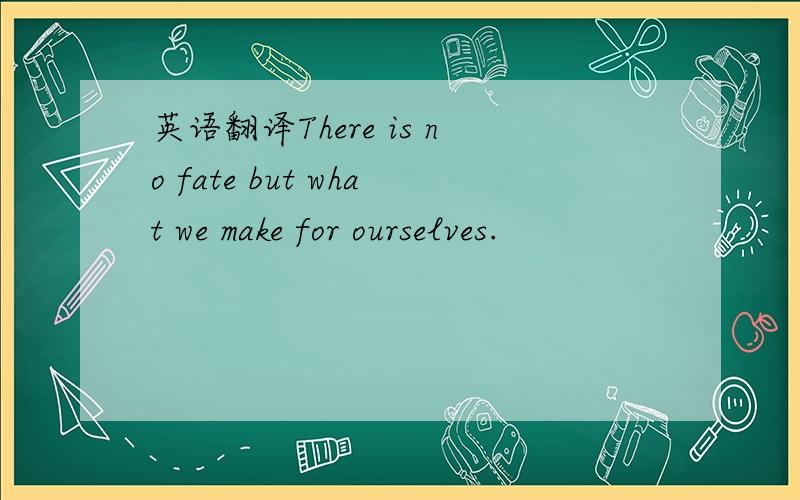 英语翻译There is no fate but what we make for ourselves.