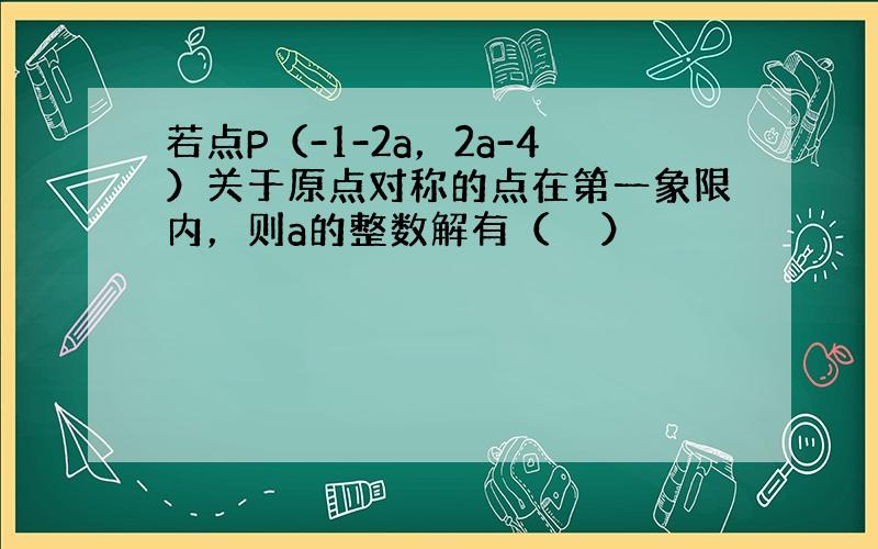 若点P（-1-2a，2a-4）关于原点对称的点在第一象限内，则a的整数解有（　　）