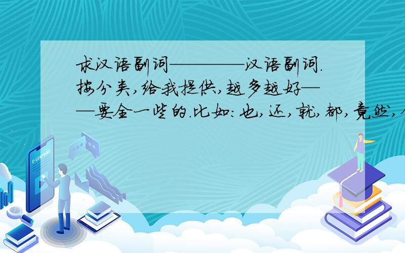 求汉语副词————汉语副词.按分类,给我提供,越多越好——要全一些的.比如：也,还,就,都,竟然,但是……根据数量追分`