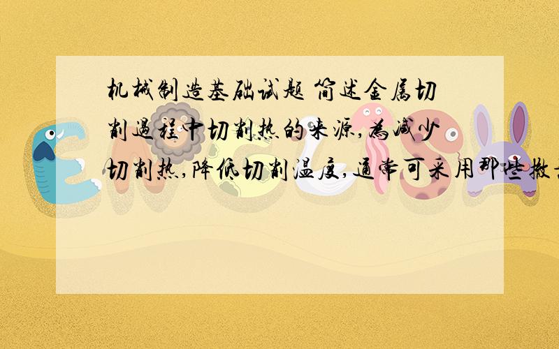 机械制造基础试题 简述金属切削过程中切削热的来源,为减少切削热,降低切削温度,通常可采用那些撤施?