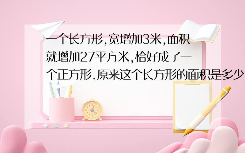 一个长方形,宽增加3米,面积就增加27平方米,恰好成了一个正方形.原来这个长方形的面积是多少?