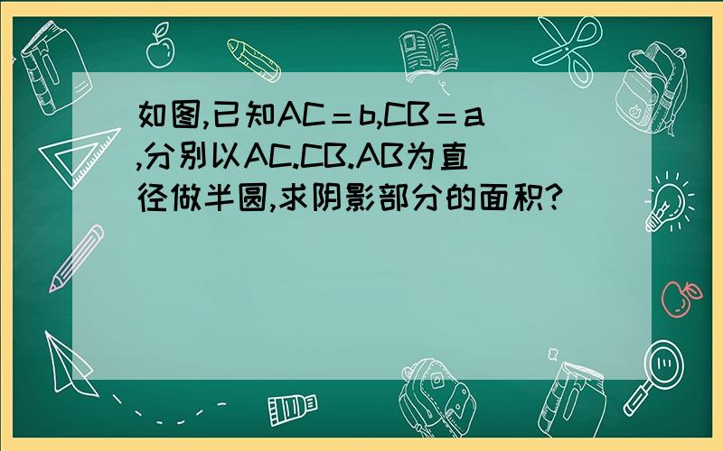 如图,已知AC＝b,CB＝a,分别以AC.CB.AB为直径做半圆,求阴影部分的面积?