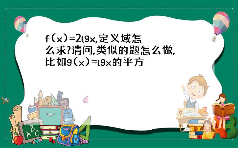 f(x)=2lgx,定义域怎么求?请问,类似的题怎么做,比如g(x)=lgx的平方