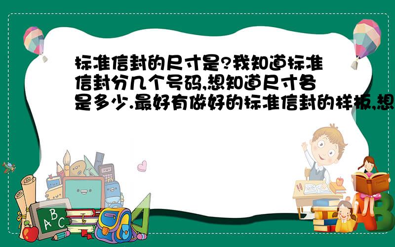 标准信封的尺寸是?我知道标准信封分几个号码,想知道尺寸各是多少.最好有做好的标准信封的样板,想看看人家做的什么样子.是想