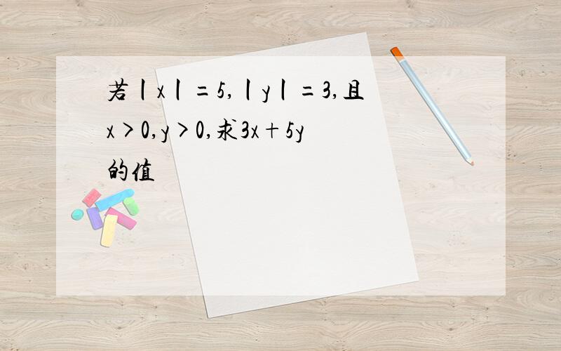 若丨x丨=5,丨y丨=3,且x>0,y>0,求3x+5y的值