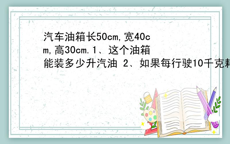 汽车油箱长50cm,宽40cm,高30cm.1﹑这个油箱能装多少升汽油 2﹑如果每行驶10千克耗油1升汽油,