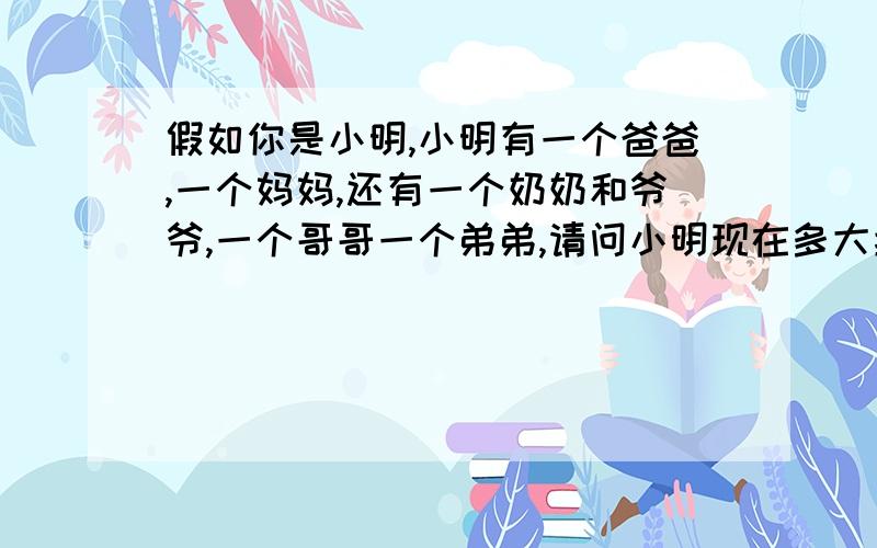 假如你是小明,小明有一个爸爸,一个妈妈,还有一个奶奶和爷爷,一个哥哥一个弟弟,请问小明现在多大拉