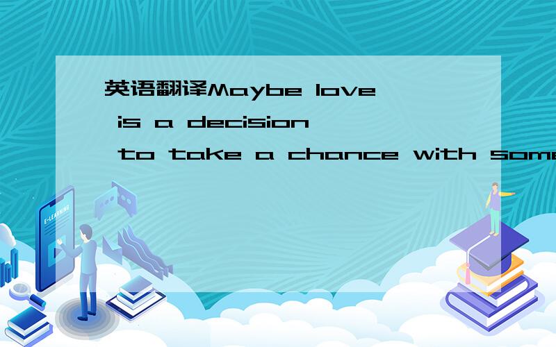 英语翻译Maybe love is a decision to take a chance with somebody,