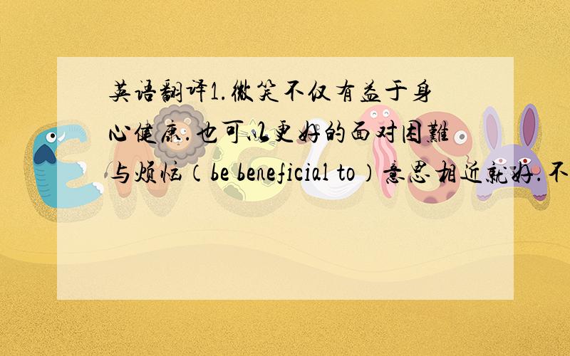 英语翻译1.微笑不仅有益于身心健康.也可以更好的面对困难与烦恼（be beneficial to）意思相近就好.不用特别